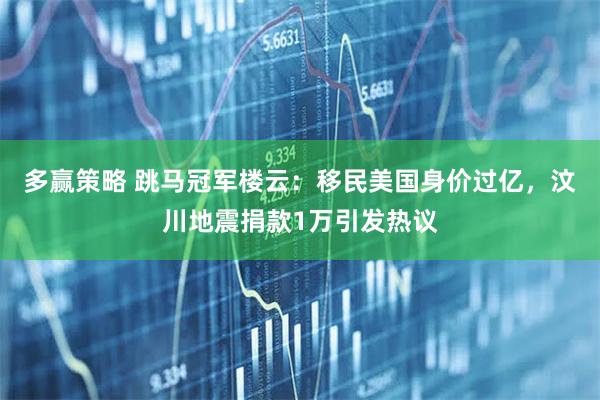 多赢策略 跳马冠军楼云：移民美国身价过亿，汶川地震捐款1万引发热议