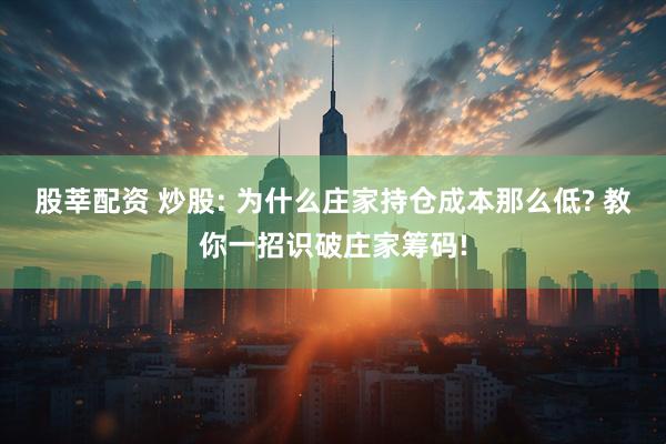 股莘配资 炒股: 为什么庄家持仓成本那么低? 教你一招识破庄家筹码!