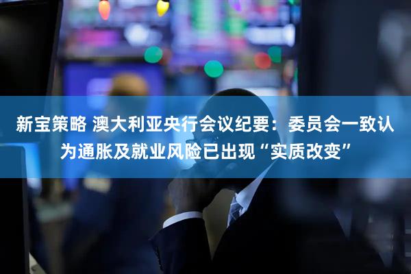 新宝策略 澳大利亚央行会议纪要：委员会一致认为通胀及就业风险已出现“实质改变”