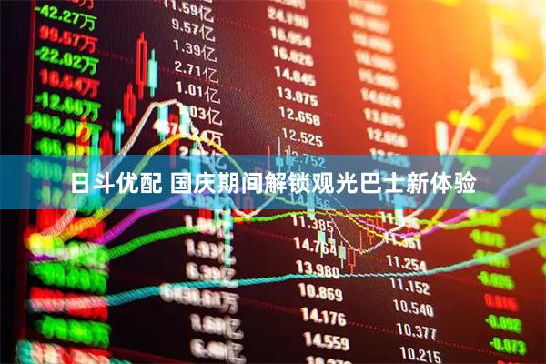 日斗优配 国庆期间解锁观光巴士新体验