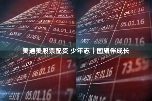 美通美股票配资 少年志｜国旗伴成长