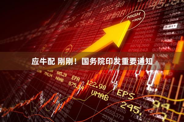 应牛配 刚刚！国务院印发重要通知