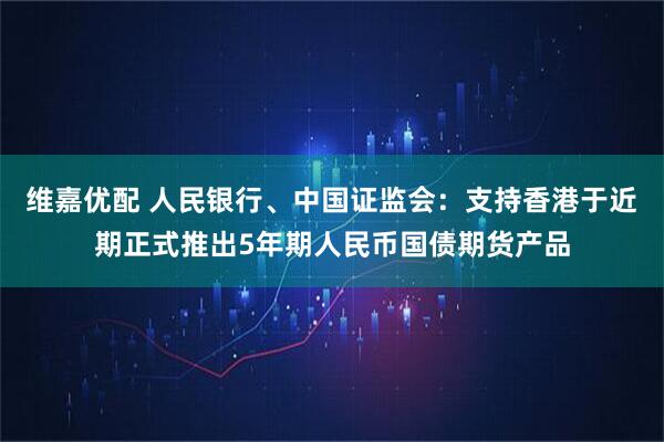 维嘉优配 人民银行、中国证监会：支持香港于近期正式推出5年期人民币国债期货产品