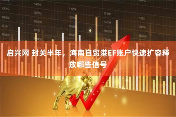 启兴网 封关半年，海南自贸港EF账户快速扩容释放哪些信号