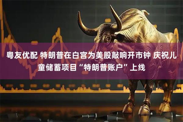 粤友优配 特朗普在白宫为美股敲响开市钟 庆祝儿童储蓄项目“特朗普账户”上线