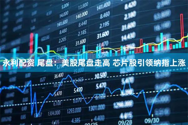 永利配资 尾盘:美股尾盘走高 芯片股引领纳指上涨