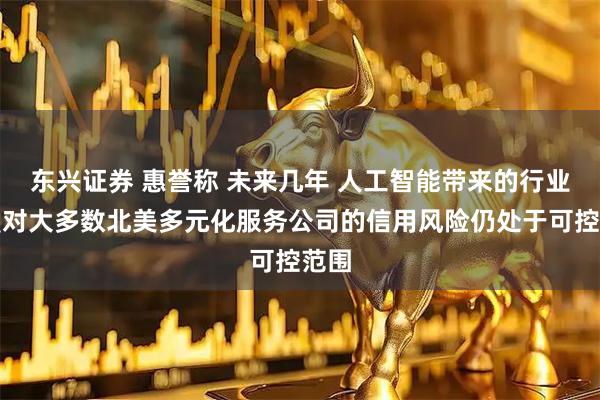 东兴证券 惠誉称 未来几年 人工智能带来的行业颠覆对大多数北美多元化服务公司的信用风险仍处于可控范围