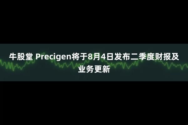 牛股堂 Precigen将于8月4日发布二季度财报及业务更新