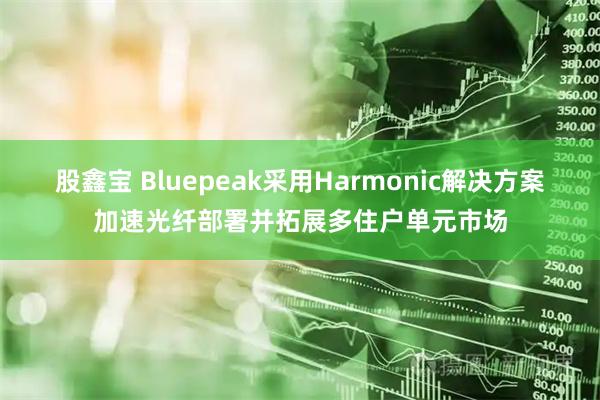 股鑫宝 Bluepeak采用Harmonic解决方案加速光纤部署并拓展多住户单元市场