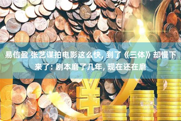 易信盈 张艺谋拍电影这么快, 到了《三体》却慢下来了: 剧本磨了几年, 现在还在磨