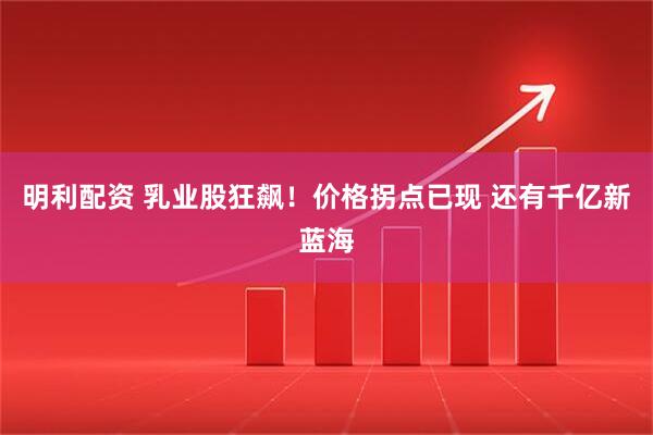 明利配资 乳业股狂飙!价格拐点已现 还有千亿新蓝海