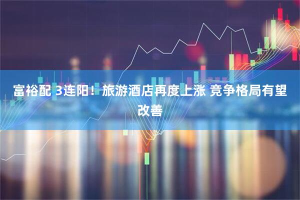 富裕配 3连阳！旅游酒店再度上涨 竞争格局有望改善