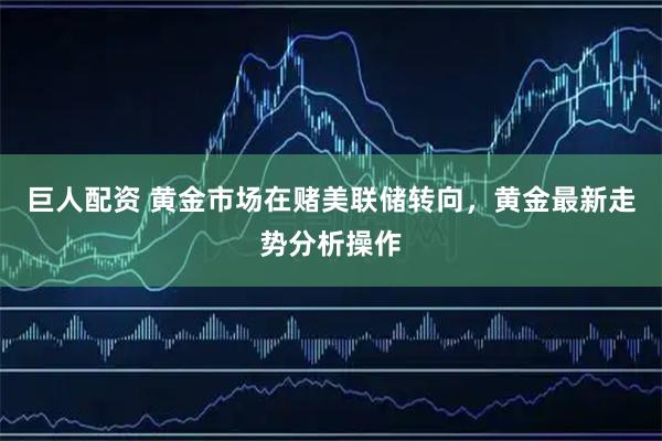 巨人配资 黄金市场在赌美联储转向，黄金最新走势分析操作