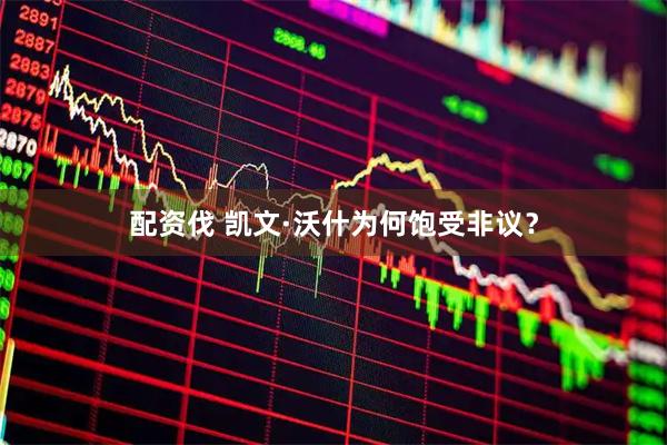 配资伐 凯文·沃什为何饱受非议?